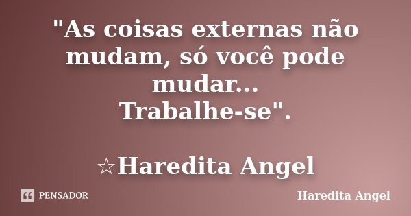 "As coisas externas não mudam, só você pode mudar... Trabalhe-se". ☆Haredita Angel... Frase de Haredita Angel.