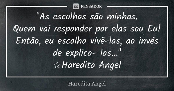 "As escolhas são minhas. Quem vai responder por elas sou Eu! Então, eu escolho vivê-las, ao invés de explica- las..." ☆Haredita Angel... Frase de Haredita Angel.