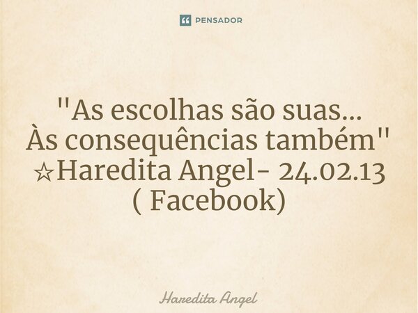 ⁠"As escolhas são suas... Às consequências também" ☆Haredita Angel- 24.02.13 ( Facebook)... Frase de Haredita Angel.
