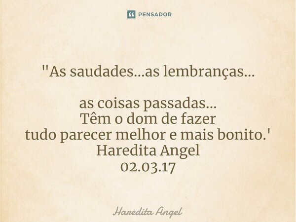 "As saudades...as lembranças... as coisas passadas... Têm o dom de fazer tudo parecer melhor e mais bonito.' Haredita Angel 02.03.17... Frase de Haredita Angel.