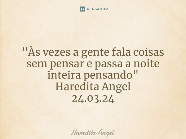 ⁠ "Às vezes a gente fala coisas sem pensar e passa a noite inteira pensando" Haredita Angel 24.03.24... Frase de Haredita Angel.