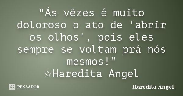 "Ás vêzes é muito doloroso o ato de 'abrir os olhos', pois eles sempre se voltam prá nós mesmos!" ☆Haredita Angel... Frase de Haredita Angel.