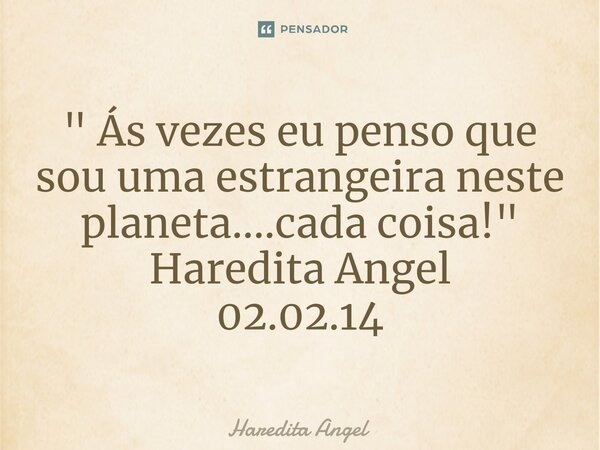 " Ás vezes eu penso que sou uma estrangeira neste planeta....cada coisa!" Haredita Angel 02.02.14... Frase de Haredita Angel.