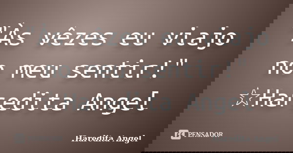 "Às vêzes eu viajo no meu sentir!" ☆Haredita Angel... Frase de Haredita Angel.