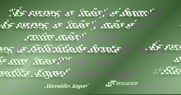 "Às vezes, o 'não', é bom! Ás vezes, o 'não' , não é ruim não! Ás vezes, a felicidade brota de um 'nao'!" ☆Haredita Angel... Frase de Haredita Angel.