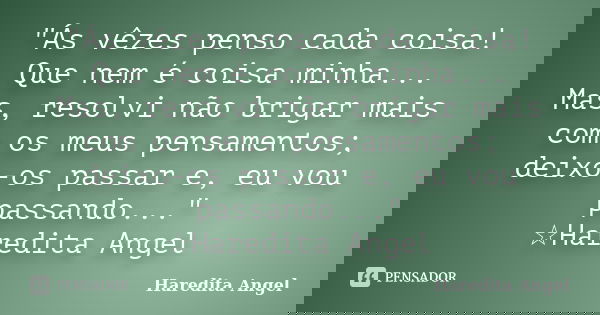 "Ás vêzes penso cada coisa! Que nem é coisa minha... Mas, resolvi não brigar mais com os meus pensamentos; deixo-os passar e, eu vou passando..." ☆Har... Frase de Haredita Angel.