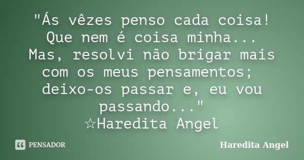 "Ás vêzes penso cada coisa! Que nem é coisa minha... Mas, resolvi não brigar mais com os meus pensamentos; deixo-os passar e, eu vou passando..." ☆Har... Frase de Haredita Angel.