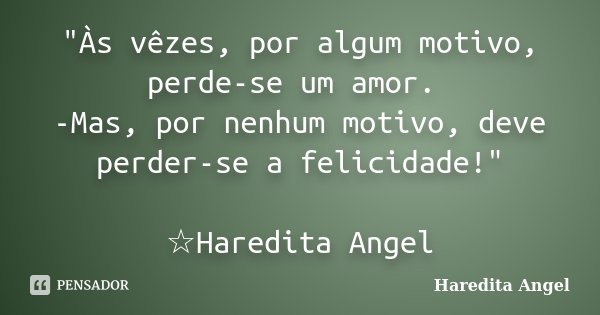 "Às vêzes, por algum motivo, perde-se um amor. -Mas, por nenhum motivo, deve perder-se a felicidade!" ☆Haredita Angel... Frase de Haredita Angel.