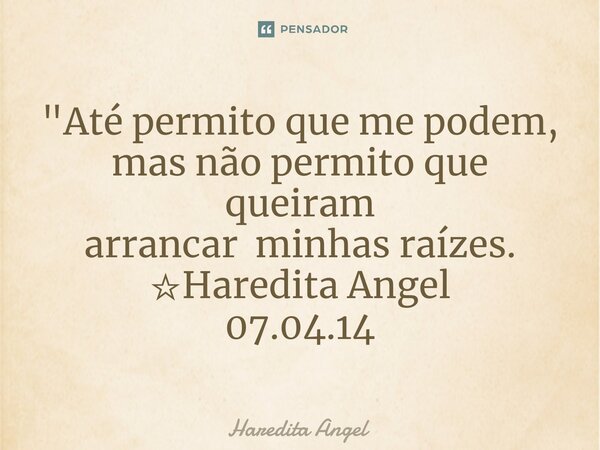 ⁠"Até permito que me podem, mas não permito que queiram arrancar minhas raízes. ☆Haredita Angel 07.04.14... Frase de Haredita Angel.