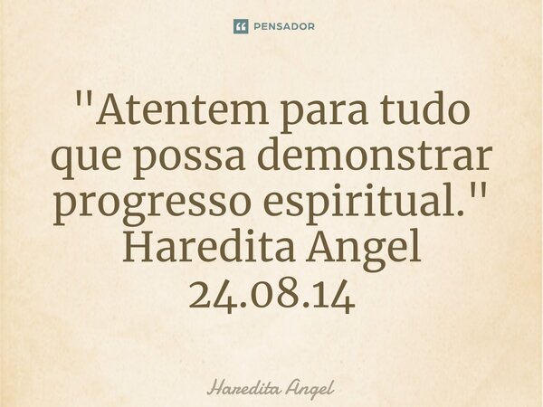 ⁠"Atentem para tudo que possa demonstrar progresso espiritual." Haredita Angel 24.08.14... Frase de Haredita Angel.
