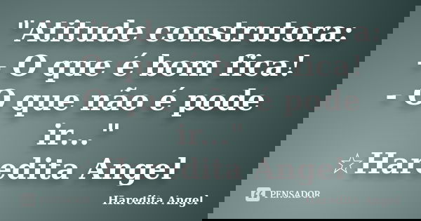 "Atitude construtora: - O que é bom fica! - O que não é pode ir..." ☆Haredita Angel... Frase de Haredita Angel.