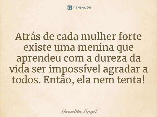 Atrás de cada mulher forte existe uma menina que aprendeu com a dureza da vida ser impossível agradar a todos. Então, ela nem tenta!... Frase de Haredita Angel.