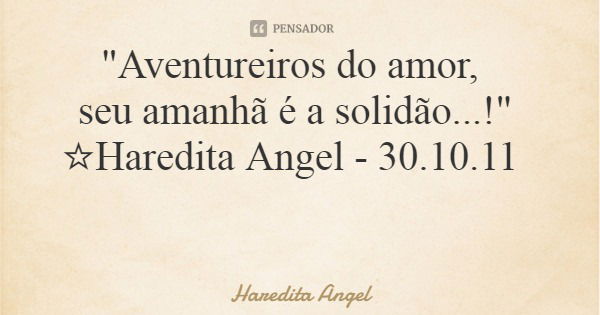 "Aventureiros do amor, seu amanhã é a solidão...!" ☆Haredita Angel- 30.10.11... Frase de Haredita Angel.