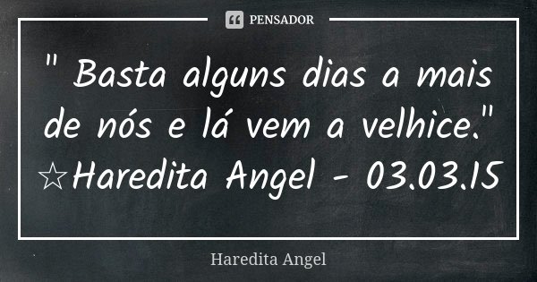 " Basta alguns dias a mais de nós e lá vem a velhice." ☆Haredita Angel - 03.03.15... Frase de Haredita Angel.