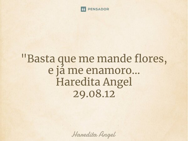 ⁠ "Basta que me mande flores, e já me enamoro... Haredita Angel 29.08.12... Frase de Haredita Angel.