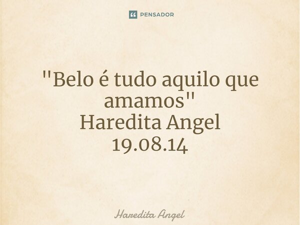 ⁠ "Belo é tudo aquilo que amamos" Haredita Angel 19.08.14... Frase de Haredita Angel.
