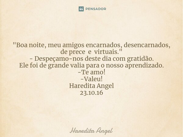 ⁠ "Boa noite, meu amigos encarnados, desencarnados, de prece e virtuais." - Despeçamo-nos deste dia com gratidão. Ele foi de grande valia para o nosso... Frase de Haredita Angel.