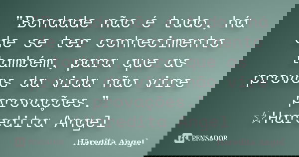 "Bondade não é tudo, há de se ter conhecimento também, para que as provas da vida não vire provações." ☆Haredita Angel... Frase de Haredita Angel.
