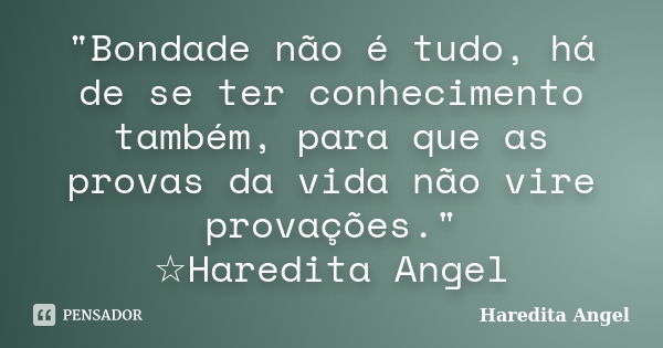 "Bondade não é tudo, há de se ter conhecimento também, para que as provas da vida não vire provações." ☆Haredita Angel... Frase de Haredita Angel.