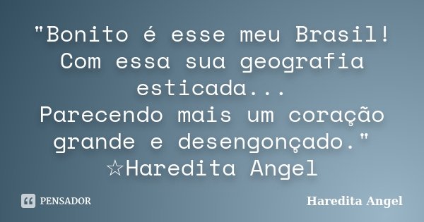 "Bonito é esse meu Brasil! Com essa sua geografia esticada... Parecendo mais um coração grande e desengonçado." ☆Haredita Angel... Frase de Haredita Angel.