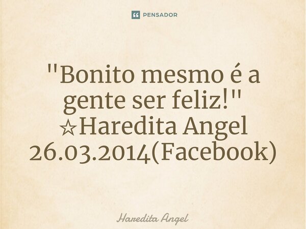 "Bonito mesmo é a gente ser feliz!" ☆Haredita Angel 26.03.2014(Facebook)... Frase de Haredita Angel.