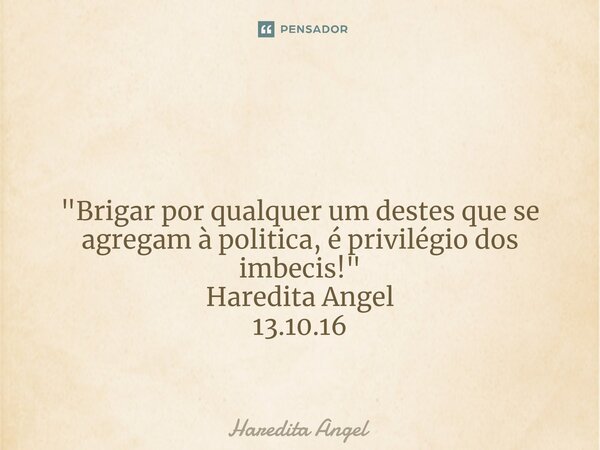 ⁠ "Brigar por qualquer um destes que se agregam à politica, é privilégio dos imbecis!" Haredita Angel 13.10.16... Frase de Haredita Angel.