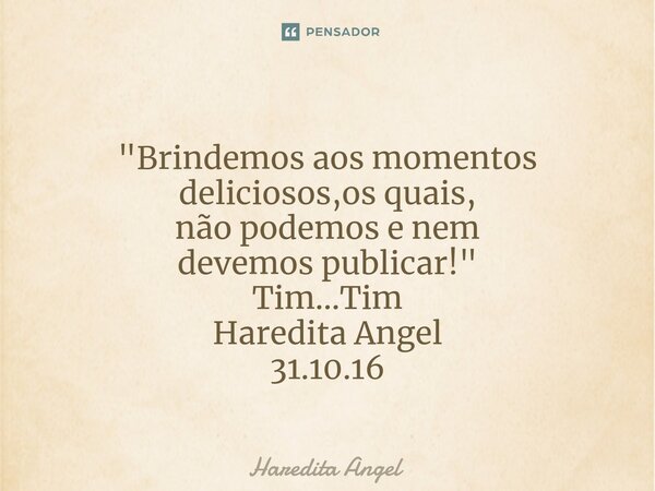 ⁠⁠ "Brindemos aos momentos deliciosos,os quais, não podemos e nem devemos publicar!" Tim...Tim Haredita Angel 31.10.16... Frase de Haredita Angel.