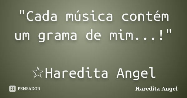 "Cada música contém um grama de mim...!" ☆Haredita Angel... Frase de Haredita Angel.