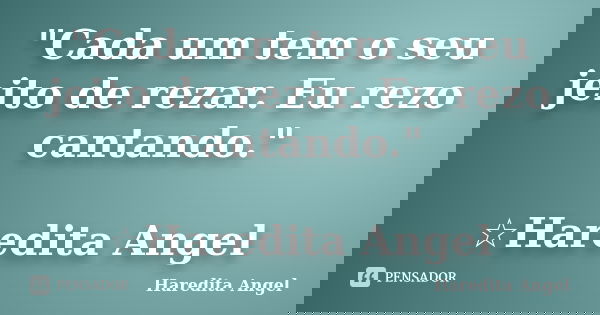 "Cada um tem o seu jeito de rezar. Eu rezo cantando." ☆Haredita Angel... Frase de Haredita Angel.