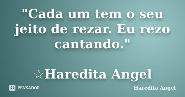 "Cada um tem o seu jeito de rezar. Eu rezo cantando." ☆Haredita Angel... Frase de Haredita Angel.