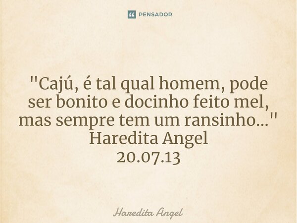 ⁠ "Cajú, é tal qual homem, pode ser bonito e docinho feito mel, mas sempre tem um ransinho..." Haredita Angel 20.07.13... Frase de Haredita Angel.