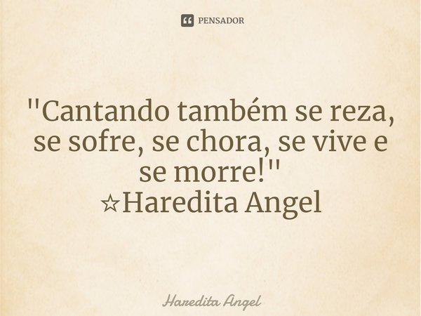 "Cantando também se reza,
se sofre, se chora, se vive e se morre!"
☆Haredita Angel... Frase de Haredita Angel.