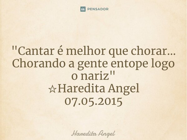 ⁠ "Cantar é melhor que chorar... Chorando a gente entope logo o nariz" ☆Haredita Angel 07.05.2015... Frase de Haredita Angel.