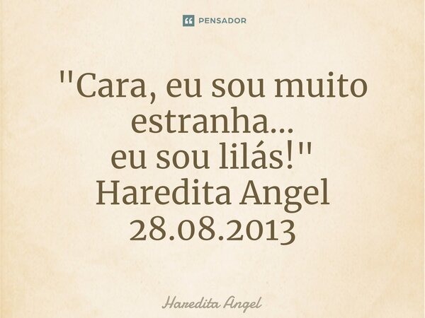 ⁠"Cara, eu sou muito estranha... eu sou lilás!" Haredita Angel 28.08.2013... Frase de Haredita Angel.