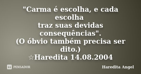 "Carma é escolha, e cada escolha traz suas devidas consequências". (O óbvio também precisa ser dito.) ☆Haredita 14.08.2004... Frase de Haredita Angel.