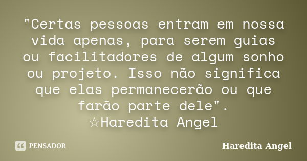 "Certas pessoas entram em nossa vida apenas, para serem guias ou facilitadores de algum sonho ou projeto. Isso não significa que elas permanecerão ou que f... Frase de Haredita Angel.