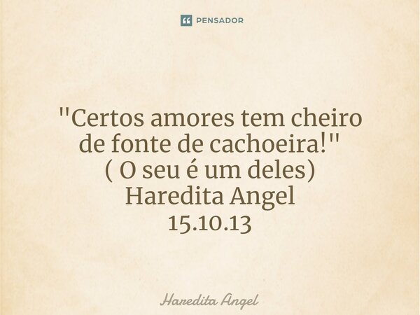 ⁠ "Certos amores tem cheiro de fonte de cachoeira!" ( O seu é um deles) Haredita Angel 15.10.13... Frase de Haredita Angel.