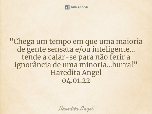 ⁠ "Chega um tempo em que uma maioria de gente sensata e/ou inteligente... tende a calar-se para não ferir a ignorância de uma minoria...burra!" Haredi... Frase de Haredita Angel.