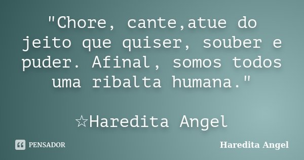"Chore, cante,atue do jeito que quiser, souber e puder. Afinal, somos todos uma ribalta humana." ☆Haredita Angel... Frase de Haredita Angel.