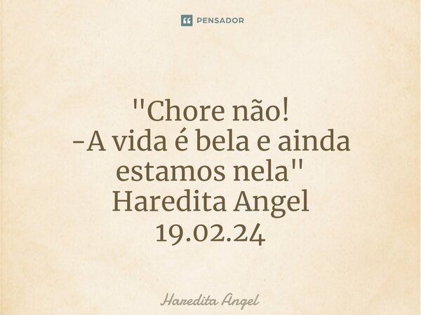⁠"Chore não! -A vida é bela e ainda estamos nela" Haredita Angel 19.02.24... Frase de Haredita Angel.