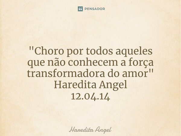 ⁠ "Choro por todos aqueles que não conhecem a força transformadora do amor" Haredita Angel 12.04.14... Frase de Haredita Angel.