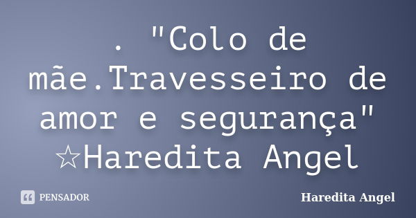 . "Colo de mãe.Travesseiro de amor e segurança" ☆Haredita Angel... Frase de Haredita Angel.