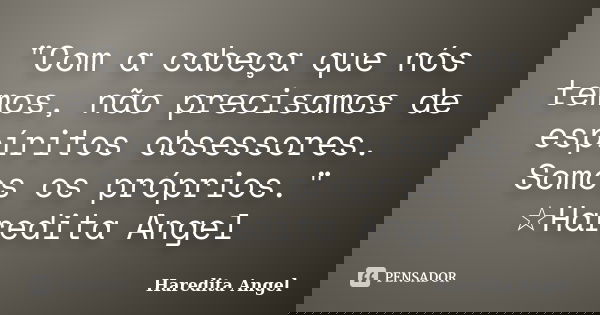 "Com a cabeça que nós temos, não precisamos de espíritos obsessores. Somos os próprios." ☆Haredita Angel... Frase de Haredita Angel.