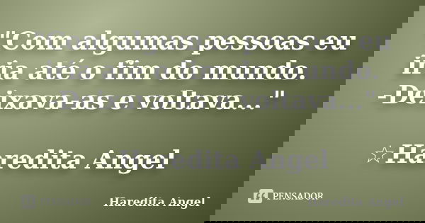 "Com algumas pessoas eu iria até o fim do mundo. -Deixava-as e voltava..." ☆Haredita Angel... Frase de Haredita Angel.