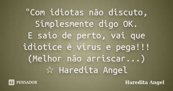 "Com idiotas não discuto, Simplesmente digo OK. E saio de perto, vai que idiotice é vírus e pega!!! (Melhor não arriscar...) ☆ Haredita Angel... Frase de Haredita Angel.