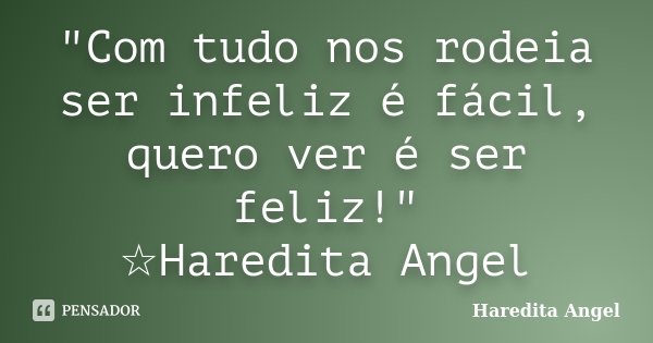 "Com tudo nos rodeia ser infeliz é fácil, quero ver é ser feliz!" ☆Haredita Angel... Frase de Haredita Angel.