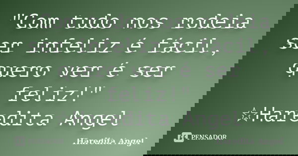 "Com tudo nos rodeia ser infeliz é fácil, quero ver é ser feliz!" ☆Haredita Angel... Frase de Haredita Angel.