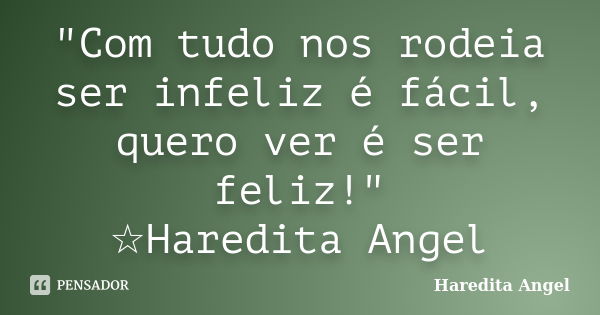 "Com tudo nos rodeia ser infeliz é fácil, quero ver é ser feliz!" ☆Haredita Angel... Frase de Haredita Angel.