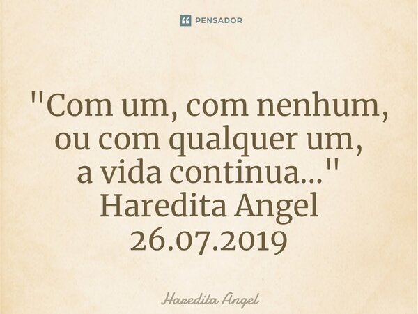⁠"Com um, com nenhum, ou com qualquer um, a vida continua..." Haredita Angel 26.07.2019... Frase de Haredita Angel.