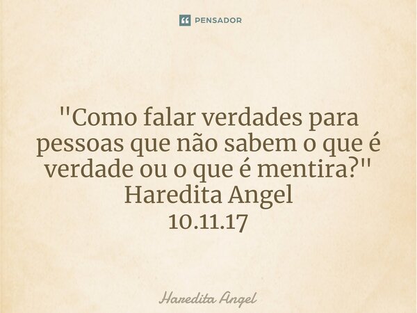 ⁠ "Como falar verdades para pessoas que não sabem o que é verdade ou o que é mentira?" Haredita Angel 10.11.17... Frase de Haredita Angel.